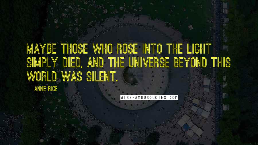 Anne Rice Quotes: Maybe those who rose into the Light simply died, and the universe beyond this world was silent.