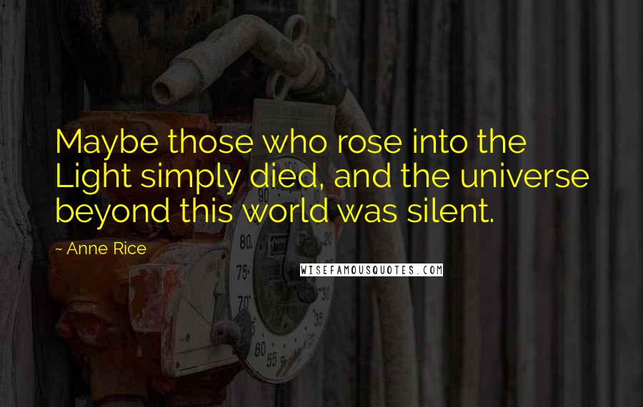 Anne Rice Quotes: Maybe those who rose into the Light simply died, and the universe beyond this world was silent.