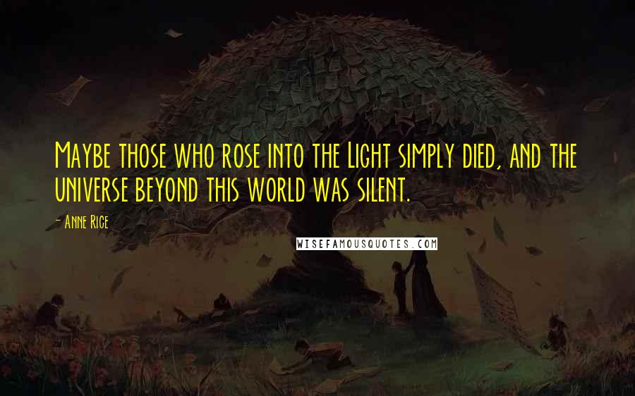 Anne Rice Quotes: Maybe those who rose into the Light simply died, and the universe beyond this world was silent.