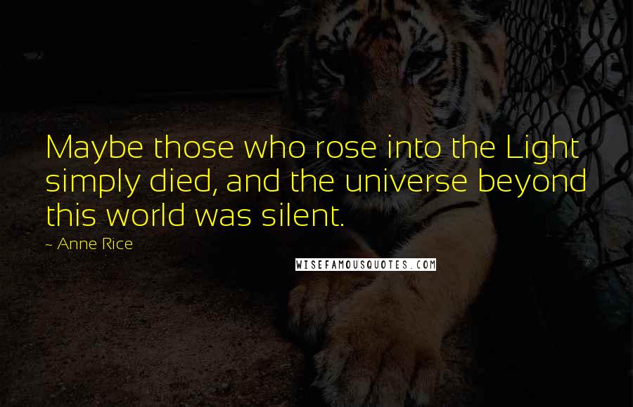 Anne Rice Quotes: Maybe those who rose into the Light simply died, and the universe beyond this world was silent.