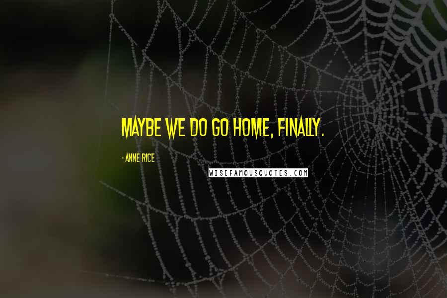 Anne Rice Quotes: Maybe we do go home, finally.