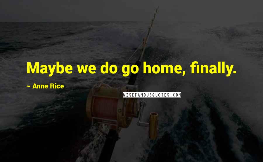 Anne Rice Quotes: Maybe we do go home, finally.