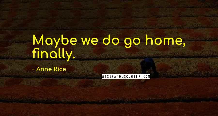 Anne Rice Quotes: Maybe we do go home, finally.