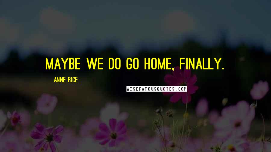 Anne Rice Quotes: Maybe we do go home, finally.