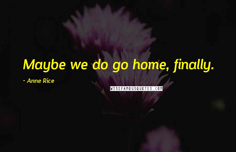 Anne Rice Quotes: Maybe we do go home, finally.