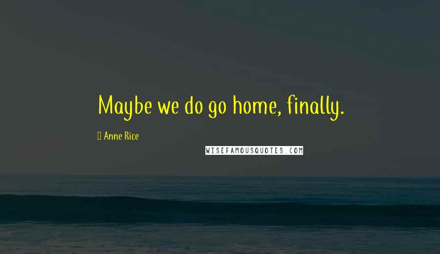 Anne Rice Quotes: Maybe we do go home, finally.