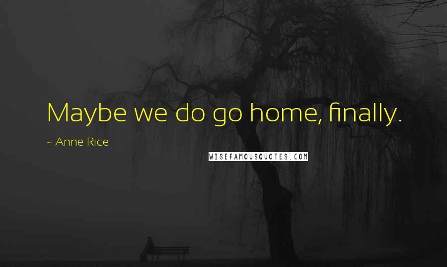 Anne Rice Quotes: Maybe we do go home, finally.
