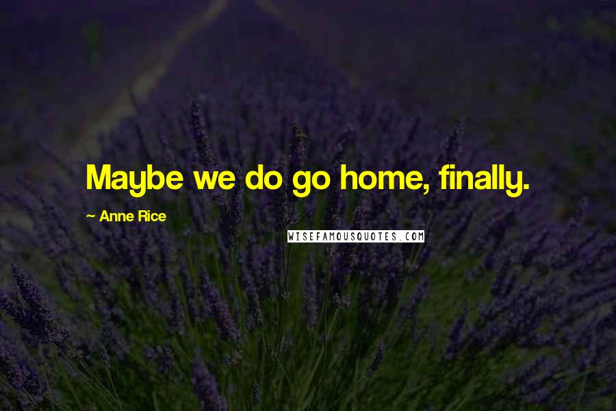 Anne Rice Quotes: Maybe we do go home, finally.