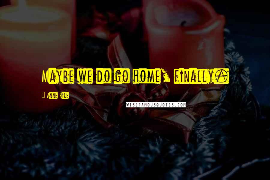 Anne Rice Quotes: Maybe we do go home, finally.