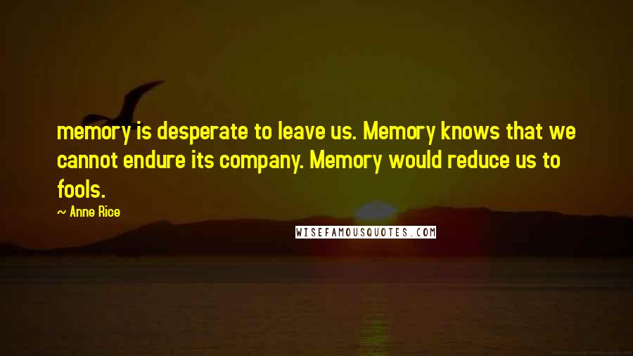 Anne Rice Quotes: memory is desperate to leave us. Memory knows that we cannot endure its company. Memory would reduce us to fools.