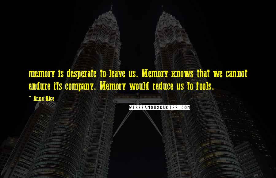 Anne Rice Quotes: memory is desperate to leave us. Memory knows that we cannot endure its company. Memory would reduce us to fools.