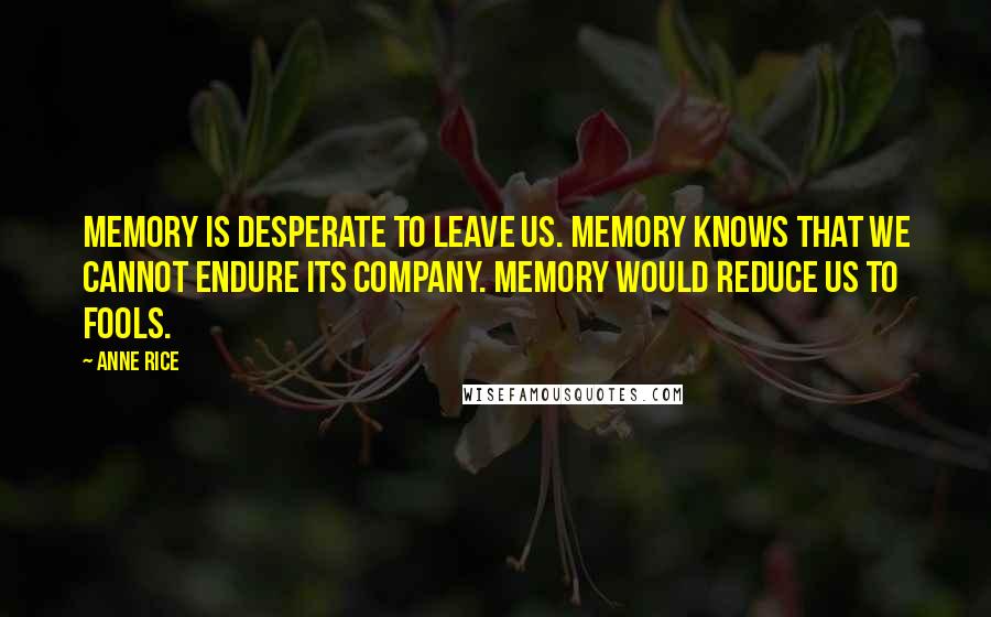 Anne Rice Quotes: memory is desperate to leave us. Memory knows that we cannot endure its company. Memory would reduce us to fools.