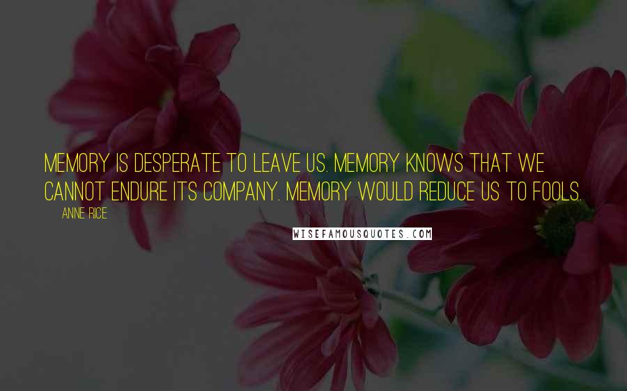 Anne Rice Quotes: memory is desperate to leave us. Memory knows that we cannot endure its company. Memory would reduce us to fools.