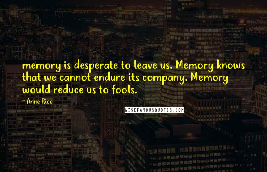 Anne Rice Quotes: memory is desperate to leave us. Memory knows that we cannot endure its company. Memory would reduce us to fools.