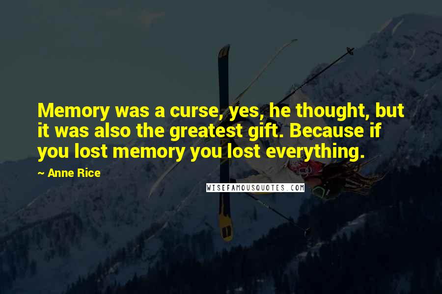 Anne Rice Quotes: Memory was a curse, yes, he thought, but it was also the greatest gift. Because if you lost memory you lost everything.