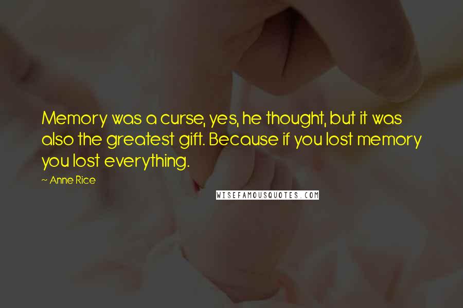 Anne Rice Quotes: Memory was a curse, yes, he thought, but it was also the greatest gift. Because if you lost memory you lost everything.