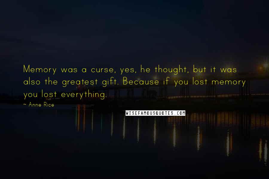 Anne Rice Quotes: Memory was a curse, yes, he thought, but it was also the greatest gift. Because if you lost memory you lost everything.