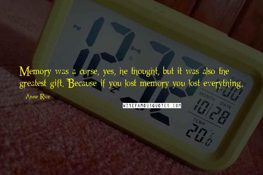 Anne Rice Quotes: Memory was a curse, yes, he thought, but it was also the greatest gift. Because if you lost memory you lost everything.