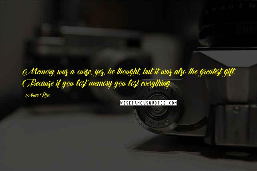 Anne Rice Quotes: Memory was a curse, yes, he thought, but it was also the greatest gift. Because if you lost memory you lost everything.