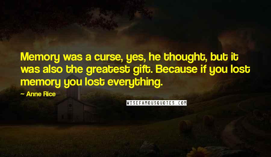 Anne Rice Quotes: Memory was a curse, yes, he thought, but it was also the greatest gift. Because if you lost memory you lost everything.