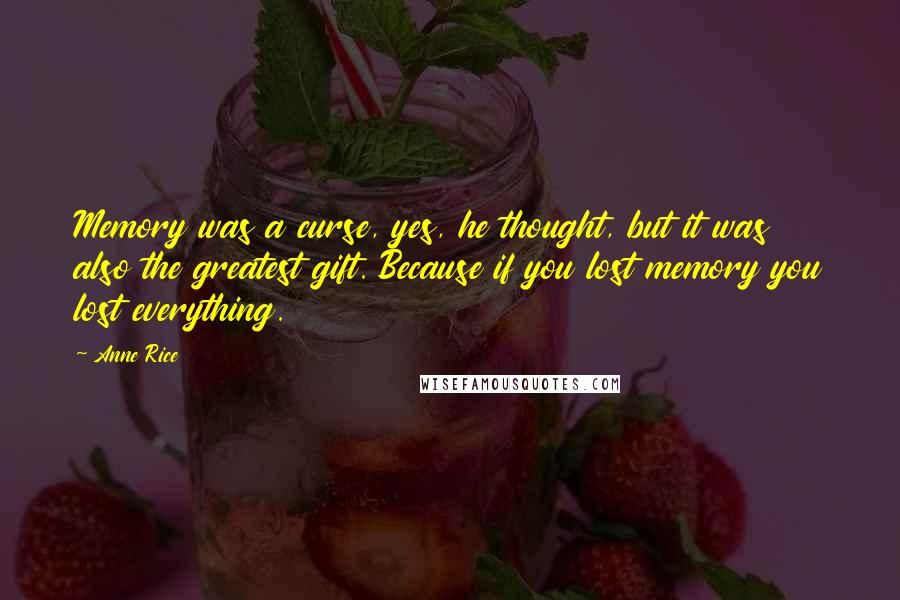 Anne Rice Quotes: Memory was a curse, yes, he thought, but it was also the greatest gift. Because if you lost memory you lost everything.
