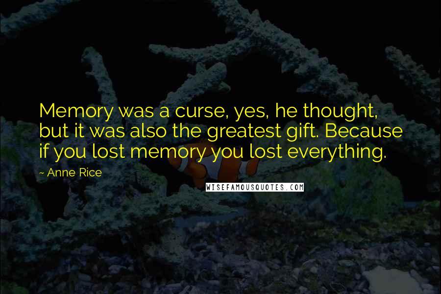 Anne Rice Quotes: Memory was a curse, yes, he thought, but it was also the greatest gift. Because if you lost memory you lost everything.