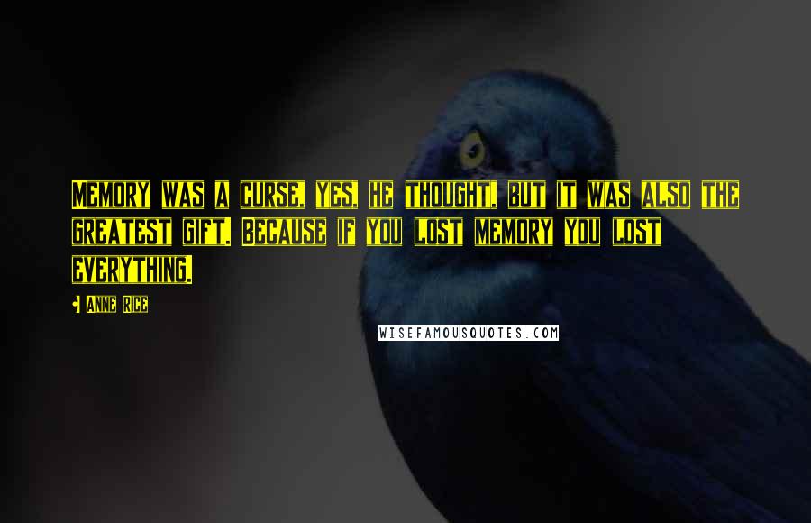 Anne Rice Quotes: Memory was a curse, yes, he thought, but it was also the greatest gift. Because if you lost memory you lost everything.