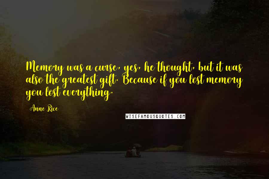 Anne Rice Quotes: Memory was a curse, yes, he thought, but it was also the greatest gift. Because if you lost memory you lost everything.