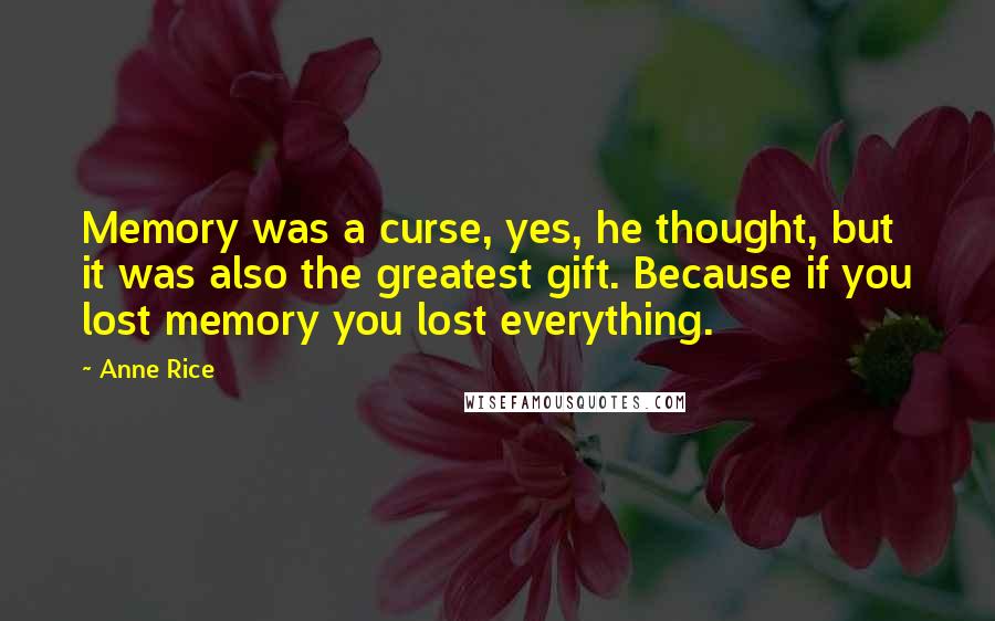 Anne Rice Quotes: Memory was a curse, yes, he thought, but it was also the greatest gift. Because if you lost memory you lost everything.