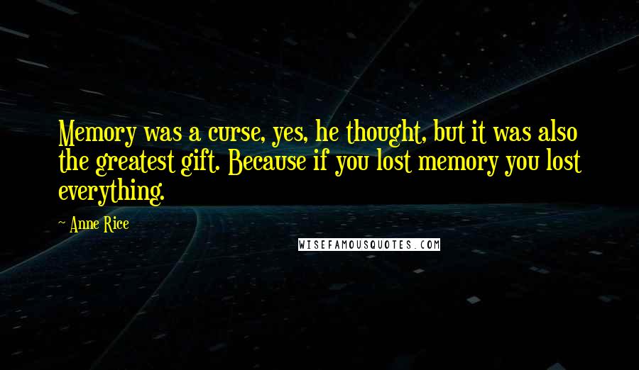 Anne Rice Quotes: Memory was a curse, yes, he thought, but it was also the greatest gift. Because if you lost memory you lost everything.