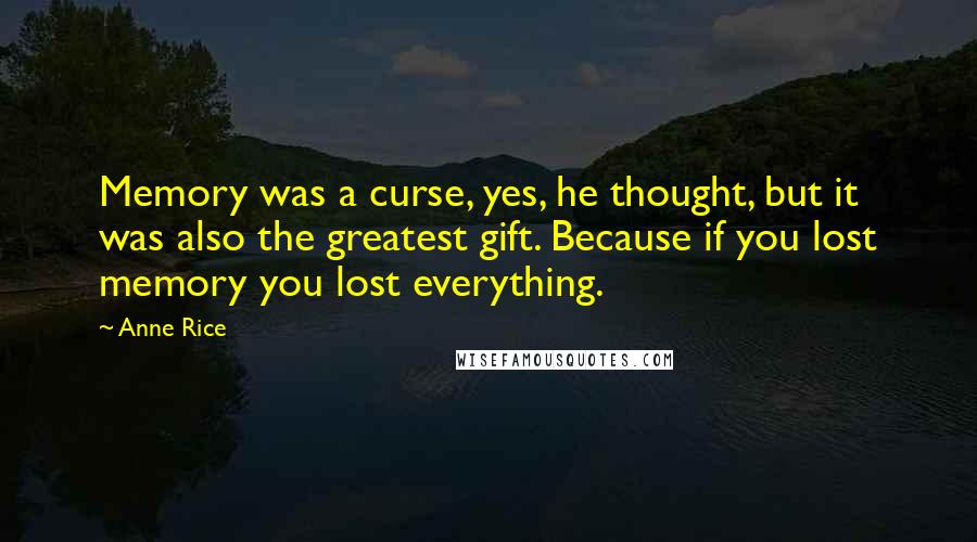 Anne Rice Quotes: Memory was a curse, yes, he thought, but it was also the greatest gift. Because if you lost memory you lost everything.