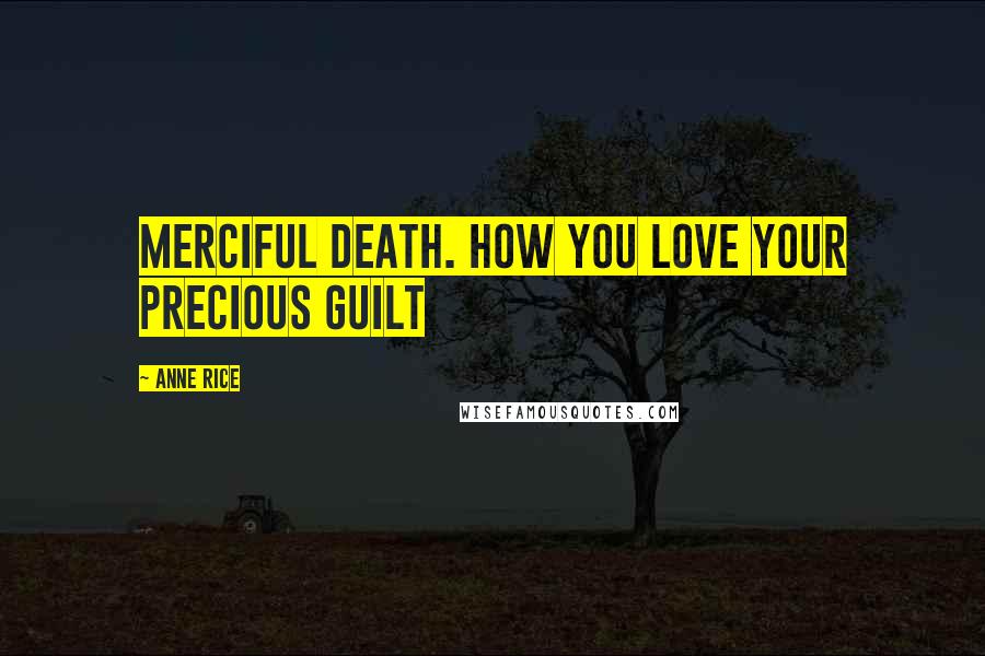 Anne Rice Quotes: Merciful death. How you love your precious guilt