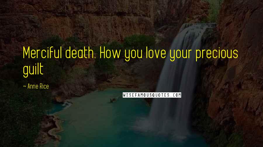 Anne Rice Quotes: Merciful death. How you love your precious guilt