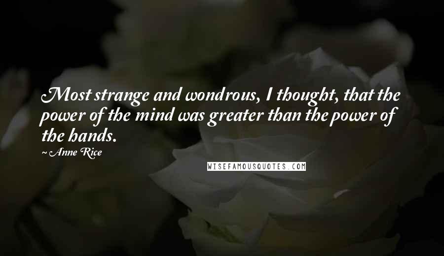 Anne Rice Quotes: Most strange and wondrous, I thought, that the power of the mind was greater than the power of the hands.
