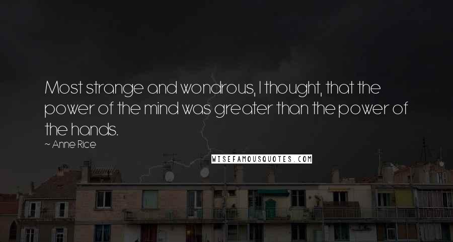 Anne Rice Quotes: Most strange and wondrous, I thought, that the power of the mind was greater than the power of the hands.