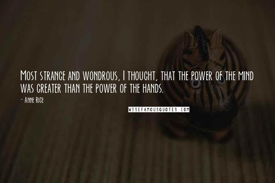 Anne Rice Quotes: Most strange and wondrous, I thought, that the power of the mind was greater than the power of the hands.