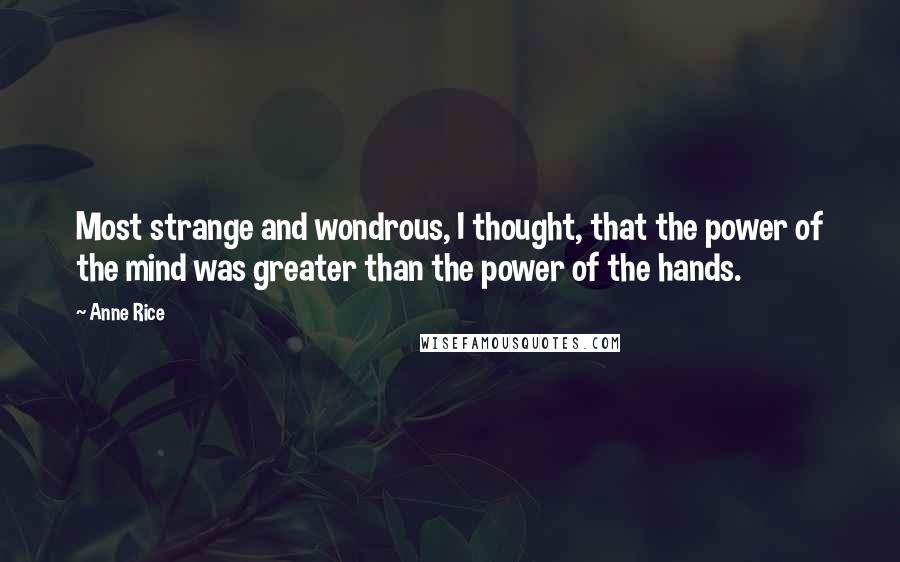 Anne Rice Quotes: Most strange and wondrous, I thought, that the power of the mind was greater than the power of the hands.