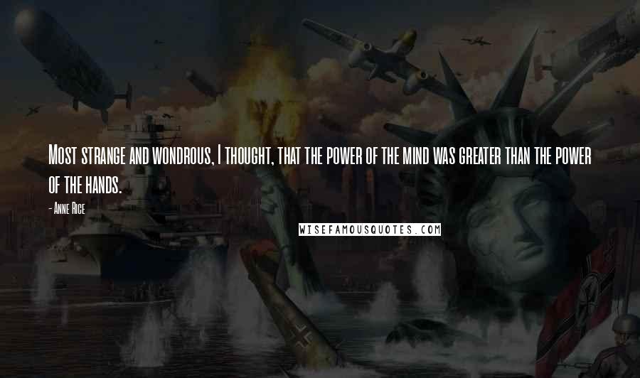 Anne Rice Quotes: Most strange and wondrous, I thought, that the power of the mind was greater than the power of the hands.