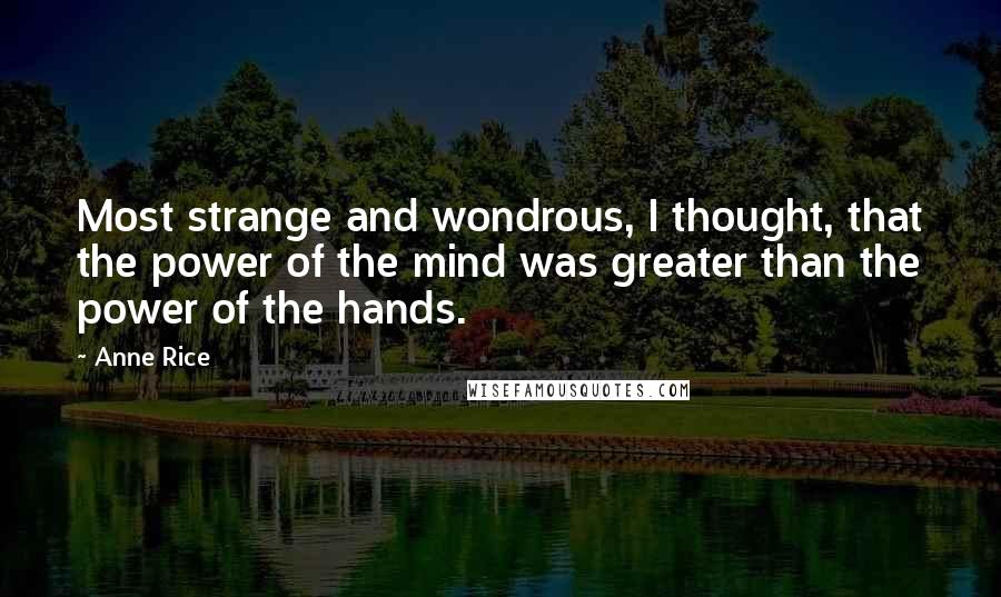 Anne Rice Quotes: Most strange and wondrous, I thought, that the power of the mind was greater than the power of the hands.