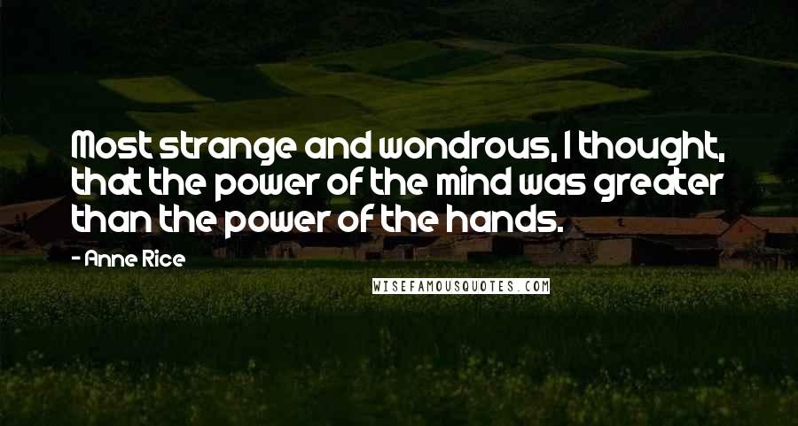 Anne Rice Quotes: Most strange and wondrous, I thought, that the power of the mind was greater than the power of the hands.