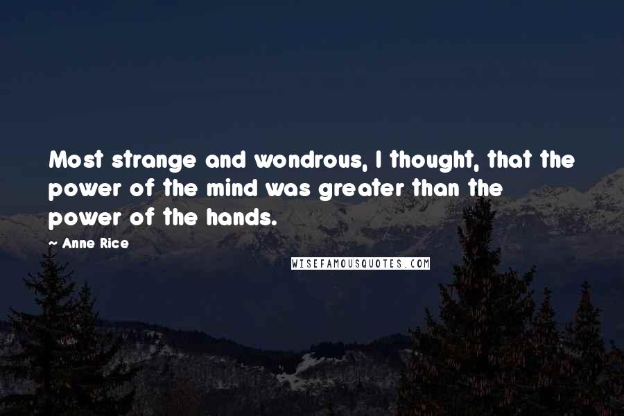 Anne Rice Quotes: Most strange and wondrous, I thought, that the power of the mind was greater than the power of the hands.