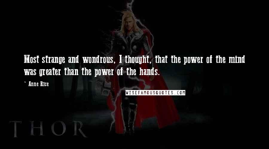 Anne Rice Quotes: Most strange and wondrous, I thought, that the power of the mind was greater than the power of the hands.