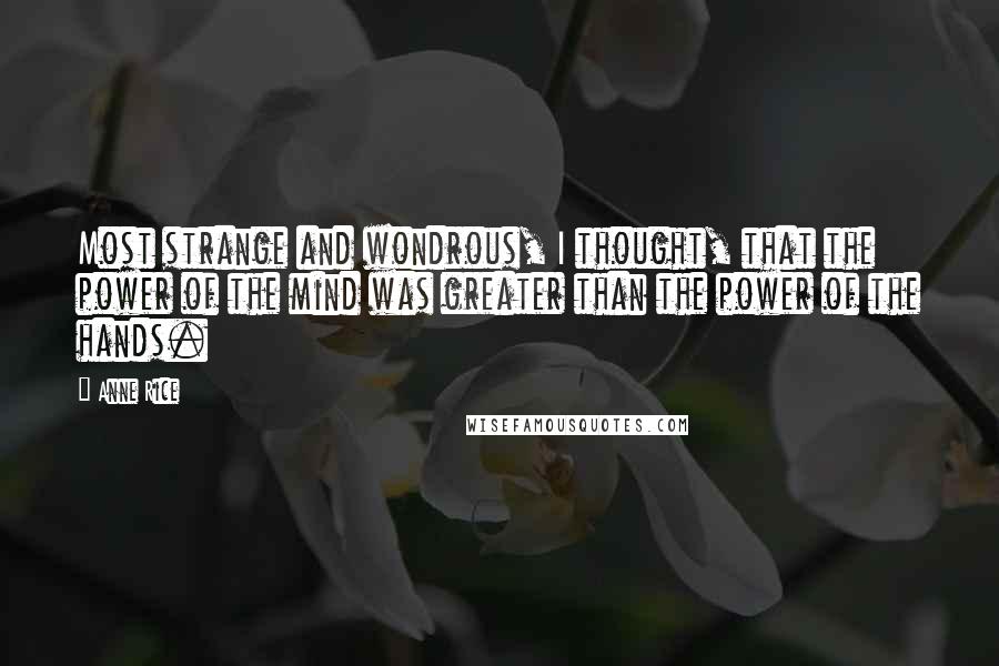 Anne Rice Quotes: Most strange and wondrous, I thought, that the power of the mind was greater than the power of the hands.