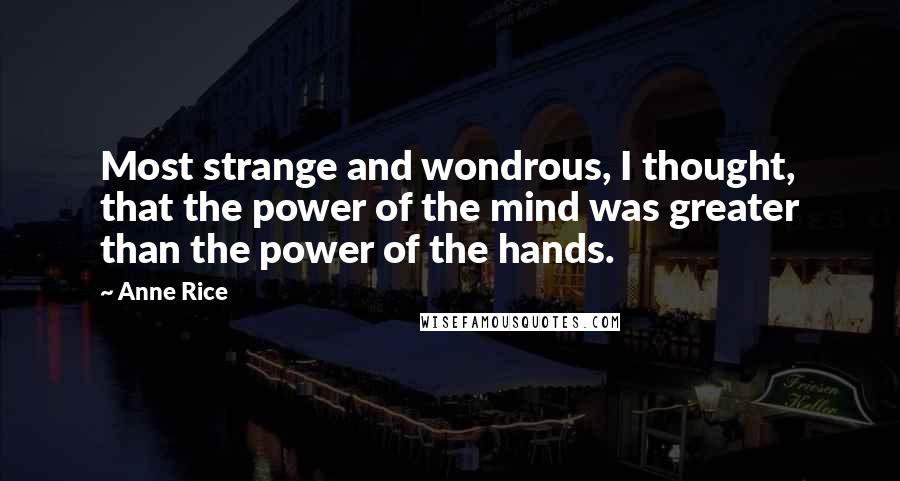 Anne Rice Quotes: Most strange and wondrous, I thought, that the power of the mind was greater than the power of the hands.