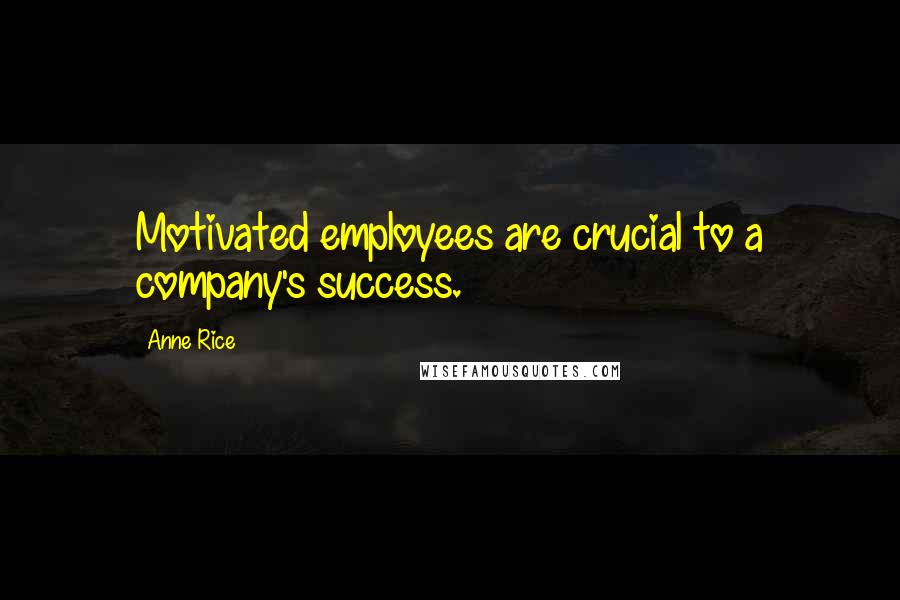 Anne Rice Quotes: Motivated employees are crucial to a company's success.