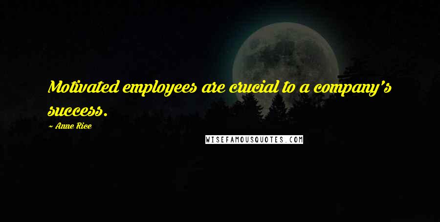 Anne Rice Quotes: Motivated employees are crucial to a company's success.