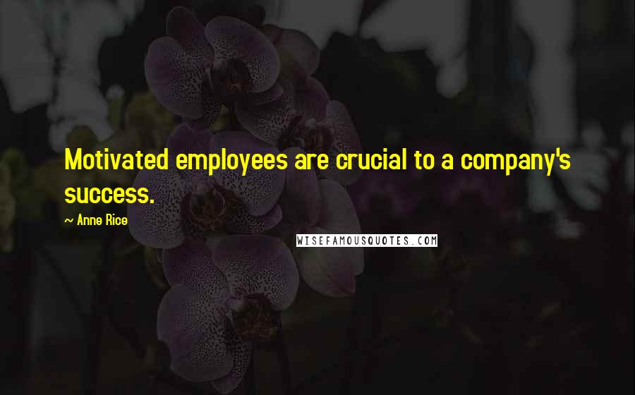 Anne Rice Quotes: Motivated employees are crucial to a company's success.