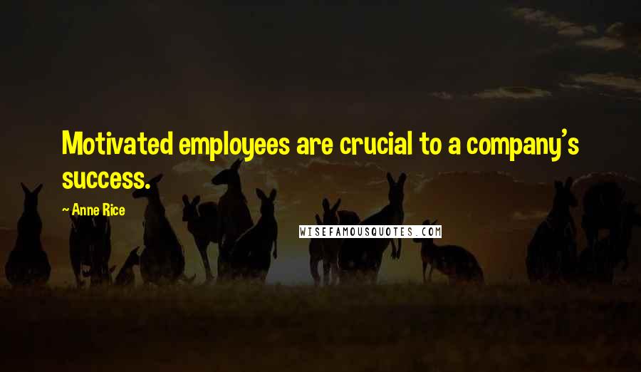 Anne Rice Quotes: Motivated employees are crucial to a company's success.