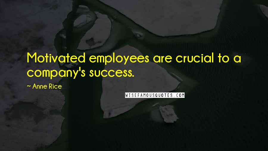 Anne Rice Quotes: Motivated employees are crucial to a company's success.