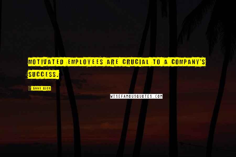 Anne Rice Quotes: Motivated employees are crucial to a company's success.